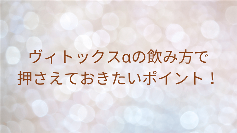 ヴィトックスαの飲み方で押さえておきたいポイント！