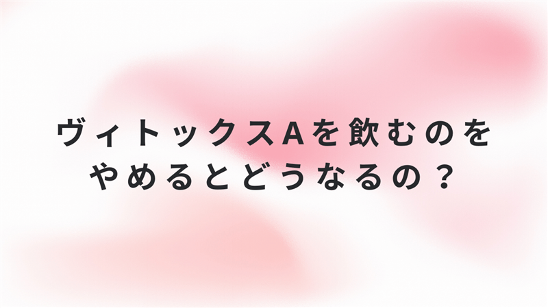ヴィトックスαを飲むのをやめるとどうなるの？