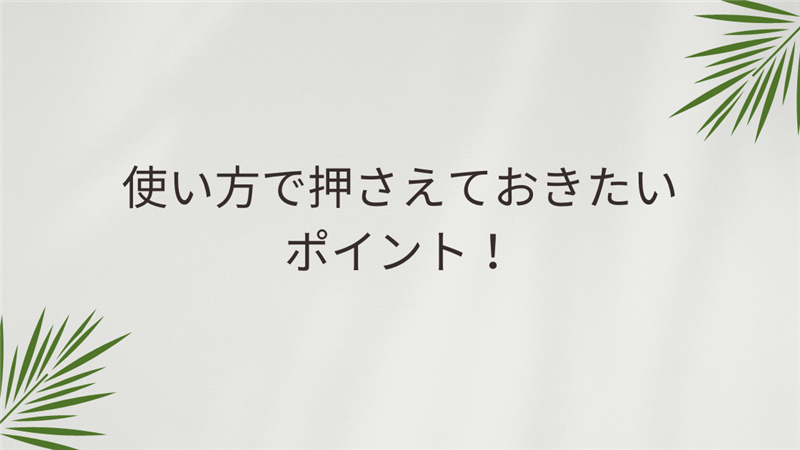 使い方で押さえておきたいポイント！