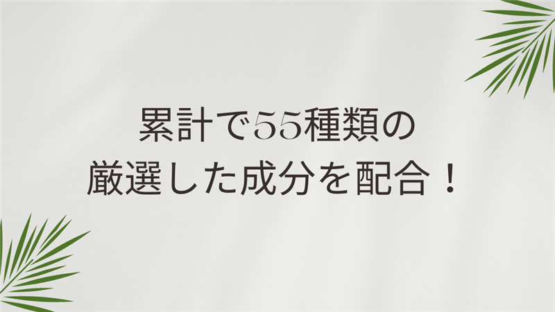 累計で55種類の厳選した成分を配合！