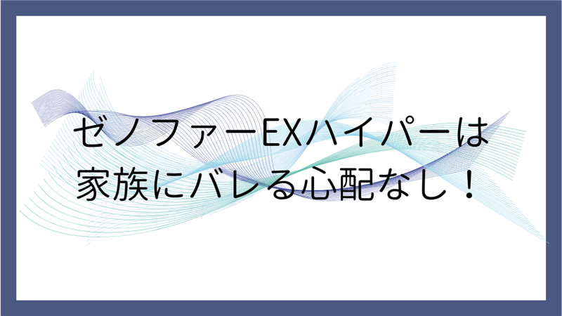 ゼノファーEXハイパーは家族にバレる心配なし！