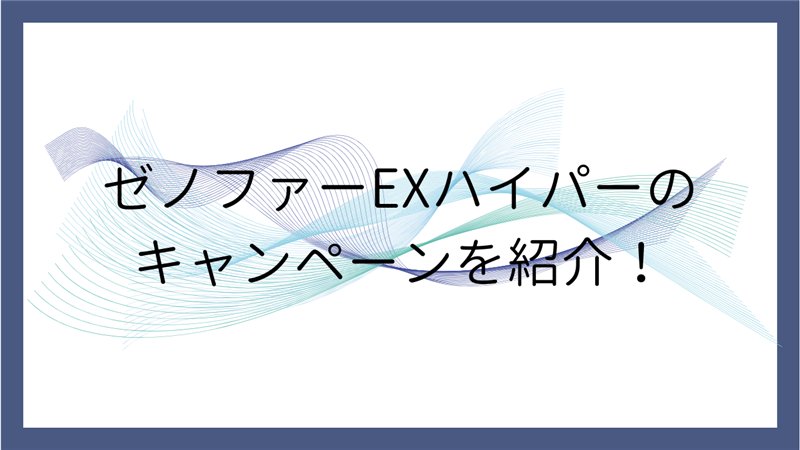 ゼノファーEXハイパーのキャンペーンを紹介！